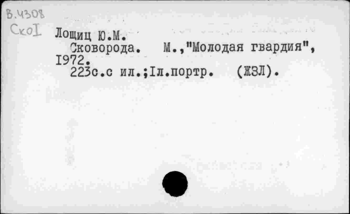 ﻿ь.чъог
Лощиц Ю.М.
Сковорода. М.,"Молодая гвардия", 1972.
223с.с ил.;1л.портр. (ЖЗЛ).